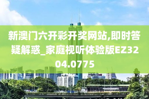 新澳門六開彩開獎網站,即時答疑解惑_家庭視聽體驗版EZ3204.0775