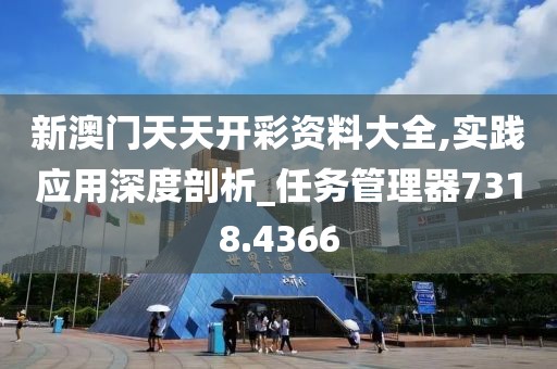 新澳門天天開彩資料大全,實踐應用深度剖析_任務管理器7318.4366