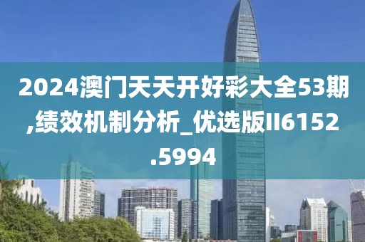 2024澳門天天開好彩大全53期,績效機制分析_優選版II6152.5994