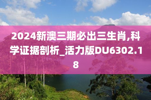 2024新澳三期必出三生肖,科學證據剖析_活力版DU6302.18