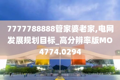 7777788888管家婆老家,電網發展規劃目標_高分辨率版MO4774.0294