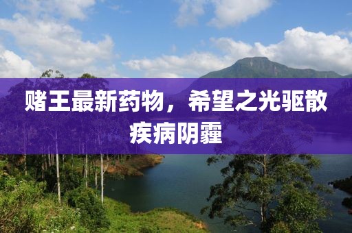賭王最新藥物，希望之光驅散疾病陰霾