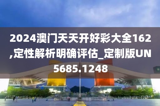 2024澳門天天開好彩大全162,定性解析明確評估_定制版UN5685.1248