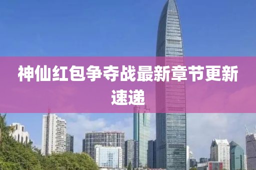 神仙紅包爭奪戰最新章節更新速遞