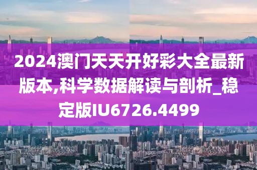 2024澳門天天開好彩大全最新版本,科學數據解讀與剖析_穩定版IU6726.4499