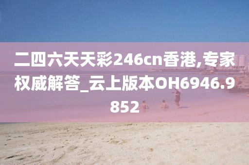 二四六天天彩246cn香港,專家權威解答_云上版本OH6946.9852