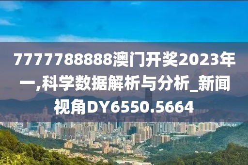 7777788888澳門開獎2023年一,科學數據解析與分析_新聞視角DY6550.5664