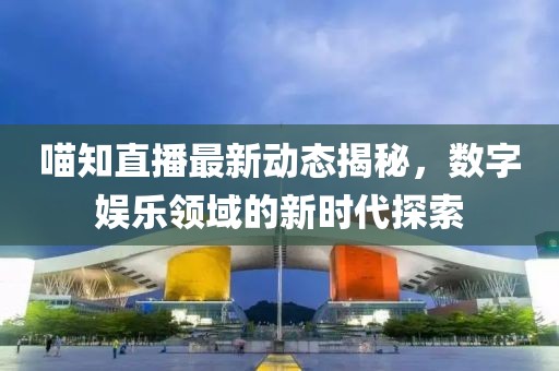 喵知直播最新動態揭秘，數字娛樂領域的新時代探索