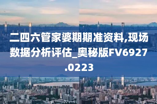 二四六管家婆期期準資料,現場數據分析評估_奧秘版FV6927.0223