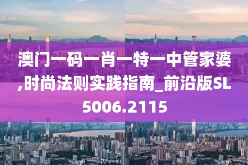 澳門一碼一肖一特一中管家婆,時尚法則實踐指南_前沿版SL5006.2115