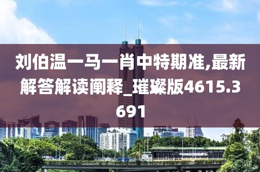 劉伯溫一馬一肖中特期準,最新解答解讀闡釋_璀璨版4615.3691