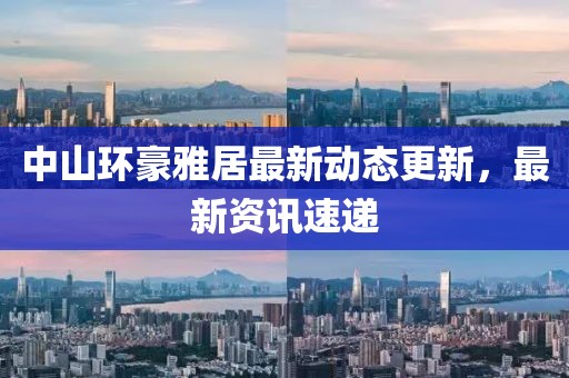 中山環豪雅居最新動態更新，最新資訊速遞