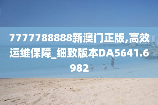 7777788888新澳門正版,高效運維保障_細致版本DA5641.6982