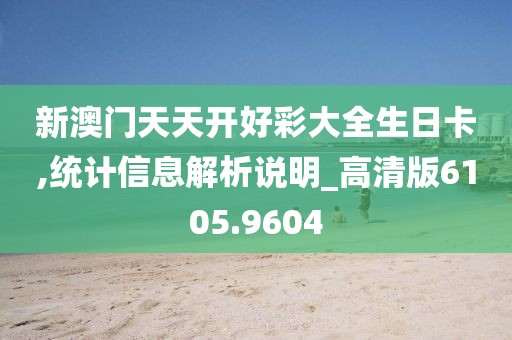 新澳門天天開好彩大全生日卡,統計信息解析說明_高清版6105.9604