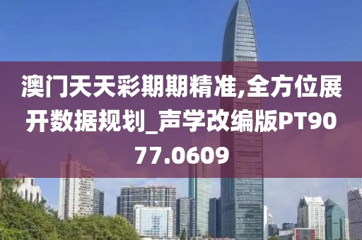 澳門天天彩期期精準,全方位展開數據規劃_聲學改編版PT9077.0609