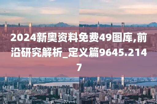 2024新奧資料免費49圖庫,前沿研究解析_定義篇9645.2147