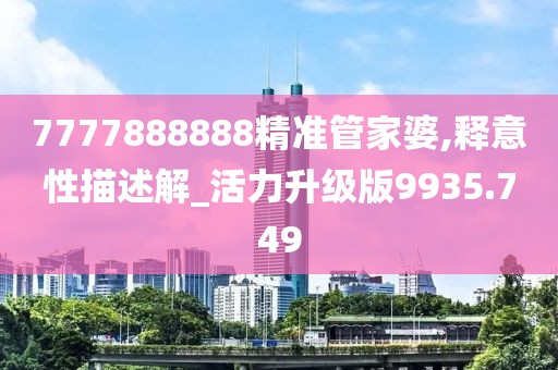 7777888888精準管家婆,釋意性描述解_活力升級版9935.749
