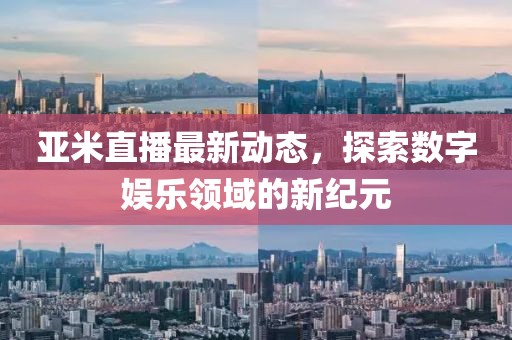 亞米直播最新動態，探索數字娛樂領域的新紀元