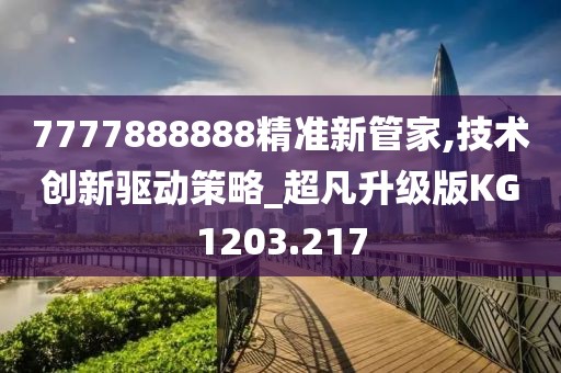 7777888888精準新管家,技術創新驅動策略_超凡升級版KG1203.217