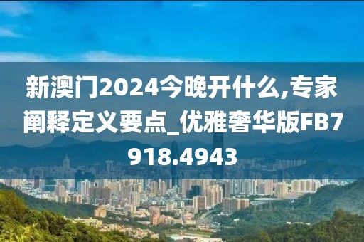 新澳門2024今晚開什么,專家闡釋定義要點_優雅奢華版FB7918.4943