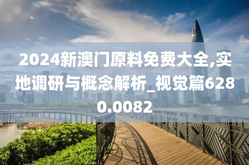 2024新澳門原料免費大全,實地調研與概念解析_視覺篇6280.0082