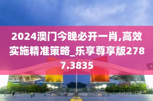 2024澳門今晚必開一肖,高效實施精準策略_樂享尊享版2787.3835