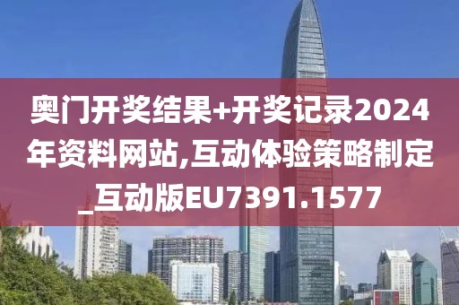 奧門開獎結果+開獎記錄2024年資料網站,互動體驗策略制定_互動版EU7391.1577