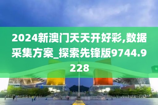 2024新澳門天天開好彩,數據采集方案_探索先鋒版9744.9228