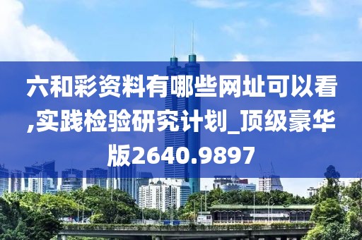 六和彩資料有哪些網址可以看,實踐檢驗研究計劃_頂級豪華版2640.9897