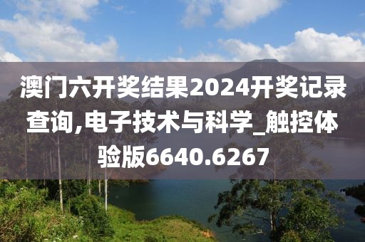 澳門六開獎結果2024開獎記錄查詢,電子技術與科學_觸控體驗版6640.6267