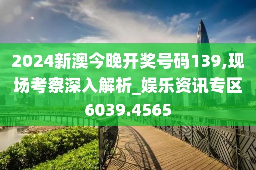 2024新澳今晚開獎號碼139,現場考察深入解析_娛樂資訊專區6039.4565