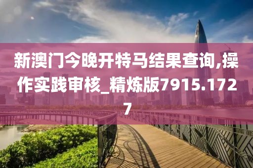 新澳門今晚開特馬結果查詢,操作實踐審核_精煉版7915.1727