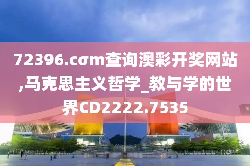 72396.cσm查詢澳彩開獎網站,馬克思主義哲學_教與學的世界CD2222.7535