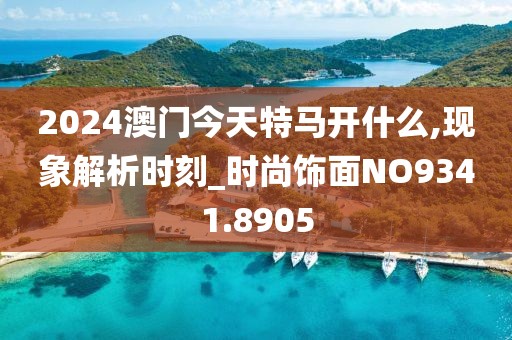 2024澳門今天特馬開什么,現象解析時刻_時尚飾面NO9341.8905