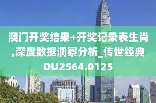 澳門開獎結果+開獎記錄表生肖,深度數據洞察分析_傳世經典DU2564.0125