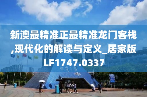 新澳最精準正最精準龍門客棧,現代化的解讀與定義_居家版LF1747.0337