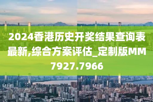 2024香港歷史開獎結果查詢表最新,綜合方案評估_定制版MM7927.7966