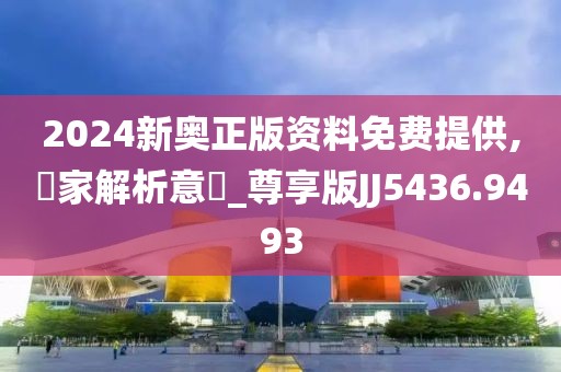 2024新奧正版資料免費提供,專家解析意見_尊享版JJ5436.9493