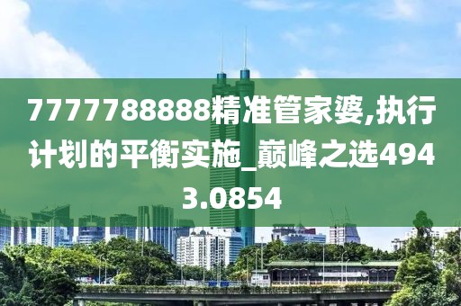 7777788888精準管家婆,執行計劃的平衡實施_巔峰之選4943.0854