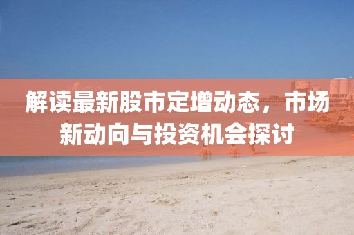 解讀最新股市定增動態，市場新動向與投資機會探討