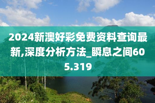 2024新澳好彩免費資料查詢最新,深度分析方法_瞬息之間605.319