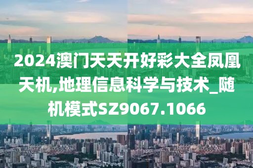 2024澳門天天開好彩大全鳳凰天機,地理信息科學與技術_隨機模式SZ9067.1066