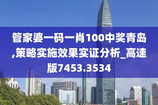 管家婆一碼一肖100中獎青島,策略實施效果實證分析_高速版7453.3534