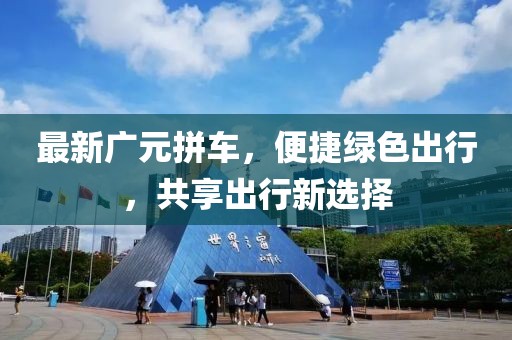 最新廣元拼車，便捷綠色出行，共享出行新選擇