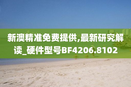 新澳精準免費提供,最新研究解讀_硬件型號BF4206.8102