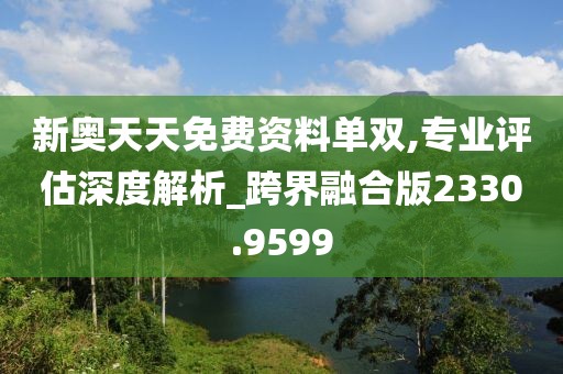新奧天天免費資料單雙,專業評估深度解析_跨界融合版2330.9599