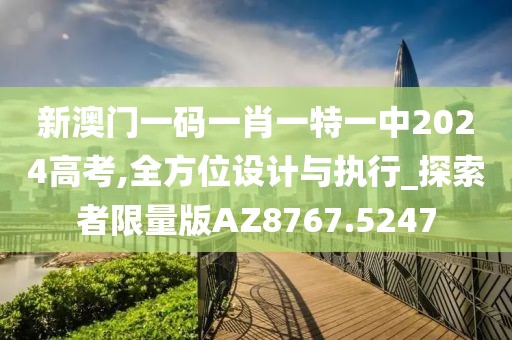 新澳門一碼一肖一特一中2024高考,全方位設計與執行_探索者限量版AZ8767.5247
