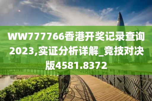 WW777766香港開獎記錄查詢2023,實證分析詳解_競技對決版4581.8372