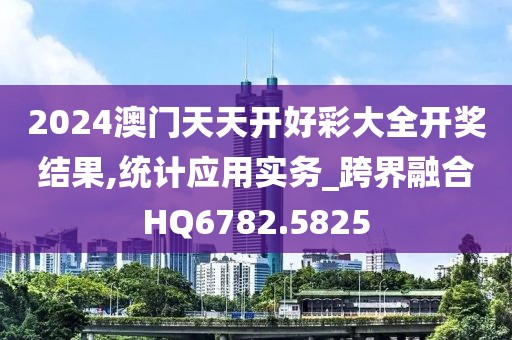 2024澳門天天開好彩大全開獎結果,統計應用實務_跨界融合HQ6782.5825
