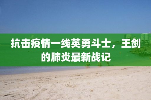 抗擊疫情一線英勇斗士，王劍的肺炎最新戰記
